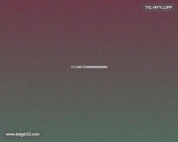 2025赛季CBA各球队最新阵容分析与实力对比 2025赛季CBA各球队最新阵容分析与实力对比